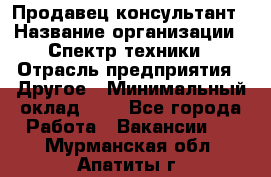 Продавец-консультант › Название организации ­ Спектр техники › Отрасль предприятия ­ Другое › Минимальный оклад ­ 1 - Все города Работа » Вакансии   . Мурманская обл.,Апатиты г.